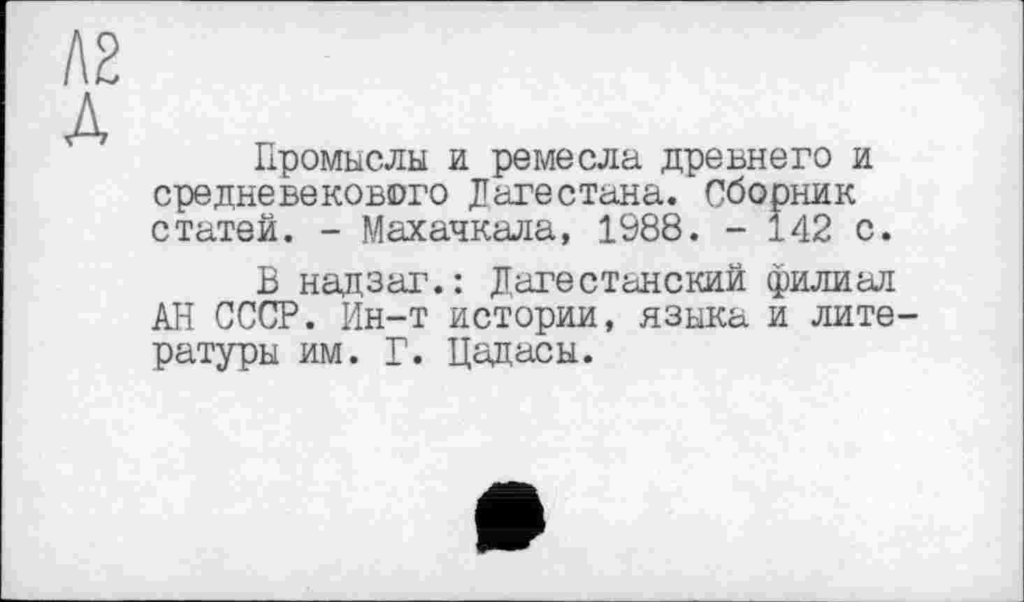 ﻿Л2
А
Промыслы и ремесла древнего и средневекового Дагестана. Сборник статей. - Махачкала, 1988. - 142 с.
В надзаг.: Дагестанский филиал АН СССР. Ин-т истории, языка и литературы им. Г. Цадасы.